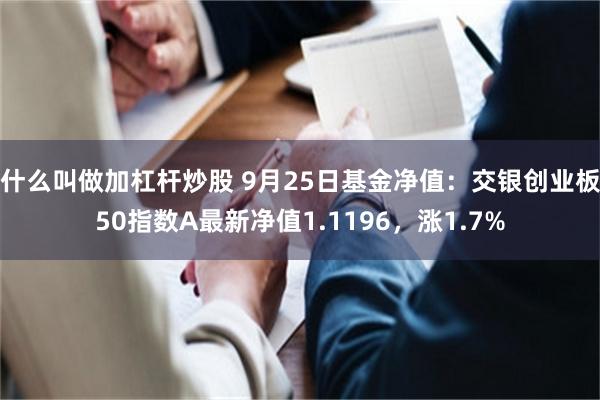 什么叫做加杠杆炒股 9月25日基金净值：交银创业板50指数A最新净值1.1196，涨1.7%