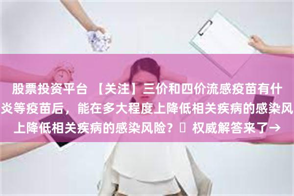 股票投资平台 【关注】三价和四价流感疫苗有什么区别？接种流感、肺炎等疫苗后，能在多大程度上降低相关疾病的感染风险？​权威解答来了→