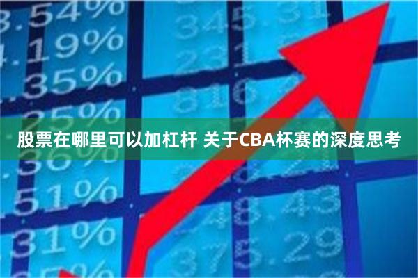 股票在哪里可以加杠杆 关于CBA杯赛的深度思考