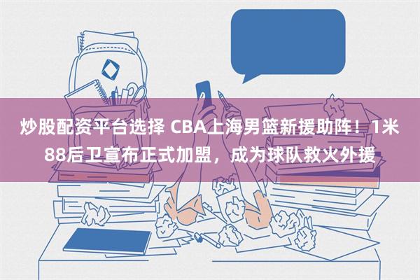 炒股配资平台选择 CBA上海男篮新援助阵！1米88后卫宣布正式加盟，成为球队救火外援