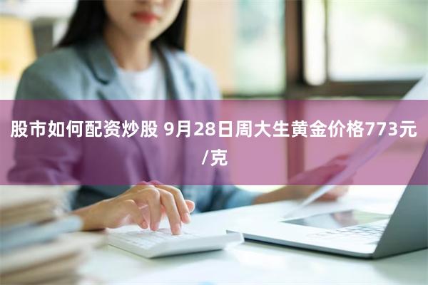 股市如何配资炒股 9月28日周大生黄金价格773元/克