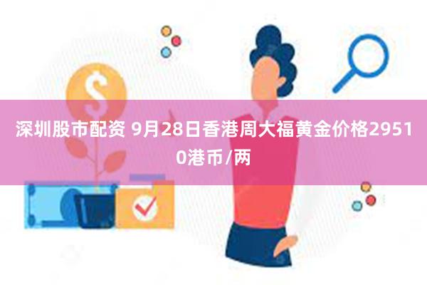 深圳股市配资 9月28日香港周大福黄金价格29510港币/两