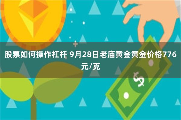 股票如何操作杠杆 9月28日老庙黄金黄金价格776元/克