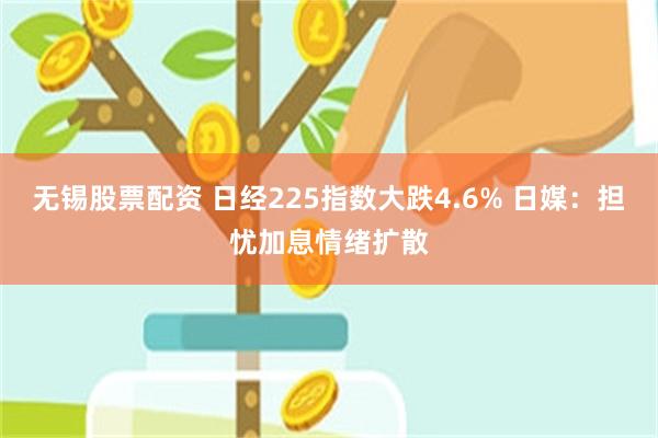 无锡股票配资 日经225指数大跌4.6% 日媒：担忧加息情绪扩散