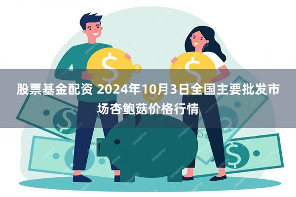 股票基金配资 2024年10月3日全国主要批发市场杏鲍菇价格行情