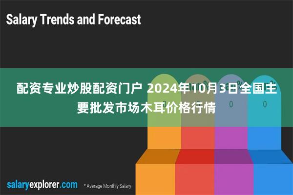 配资专业炒股配资门户 2024年10月3日全国主要批发市场木耳价格行情