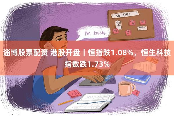 淄博股票配资 港股开盘｜恒指跌1.08%，恒生科技指数跌1.73%