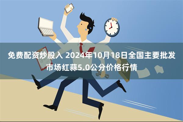 免费配资炒股入 2024年10月18日全国主要批发市场红蒜5.0公分价格行情