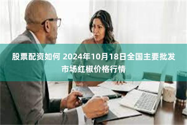 股票配资如何 2024年10月18日全国主要批发市场红椒价格行情