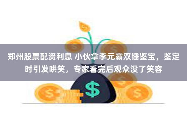 郑州股票配资利息 小伙拿李元霸双锤鉴宝，鉴定时引发哄笑，专家看完后观众没了笑容