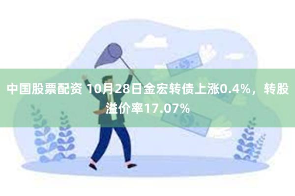 中国股票配资 10月28日金宏转债上涨0.4%，转股溢价率17.07%