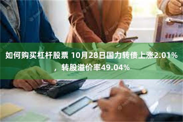 如何购买杠杆股票 10月28日国力转债上涨2.01%，转股溢价率49.04%