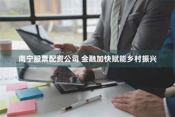 南宁股票配资公司 金融加快赋能乡村振兴