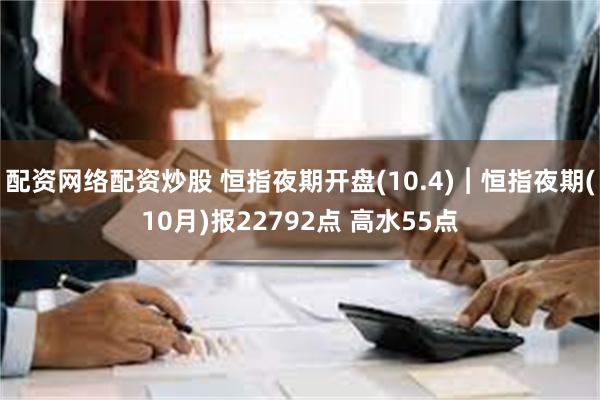 配资网络配资炒股 恒指夜期开盘(10.4)︱恒指夜期(10月)报22792点 高水55点