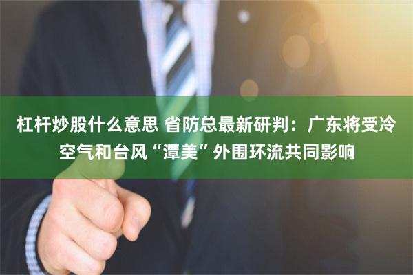 杠杆炒股什么意思 省防总最新研判：广东将受冷空气和台风“潭美”外围环流共同影响