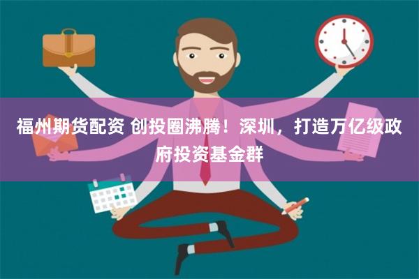 福州期货配资 创投圈沸腾！深圳，打造万亿级政府投资基金群