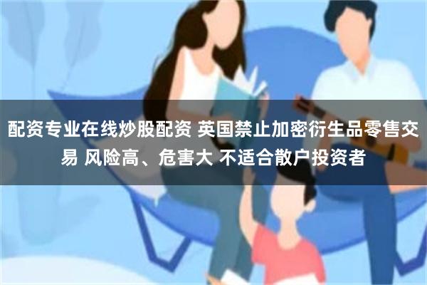 配资专业在线炒股配资 英国禁止加密衍生品零售交易 风险高、危害大 不适合散户投资者