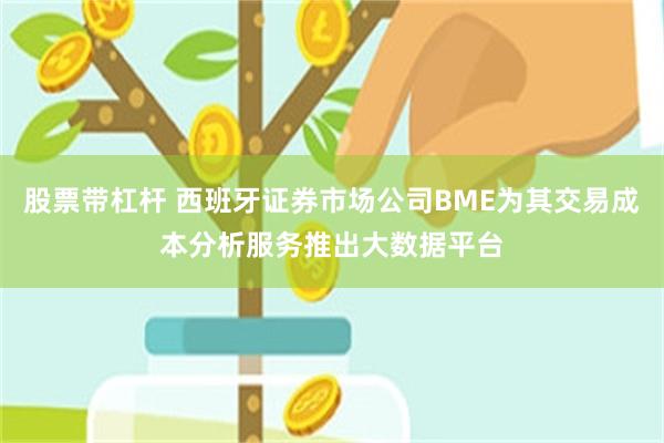 股票带杠杆 西班牙证券市场公司BME为其交易成本分析服务推出大数据平台