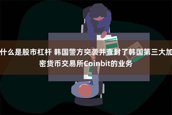 什么是股市杠杆 韩国警方突袭并查封了韩国第三大加密货币交易所Coinbit的业务