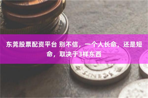 东莞股票配资平台 别不信，一个人长命，还是短命，取决于3样东西