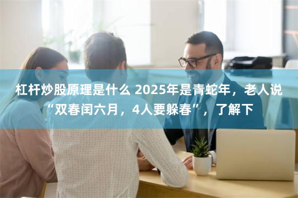 杠杆炒股原理是什么 2025年是青蛇年，老人说“双春闰六月，4人要躲春”，了解下