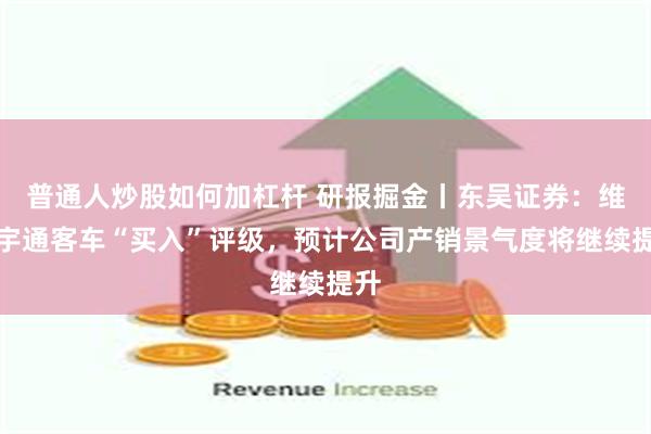 普通人炒股如何加杠杆 研报掘金丨东吴证券：维持宇通客车“买入”评级，预计公司产销景气度将继续提升