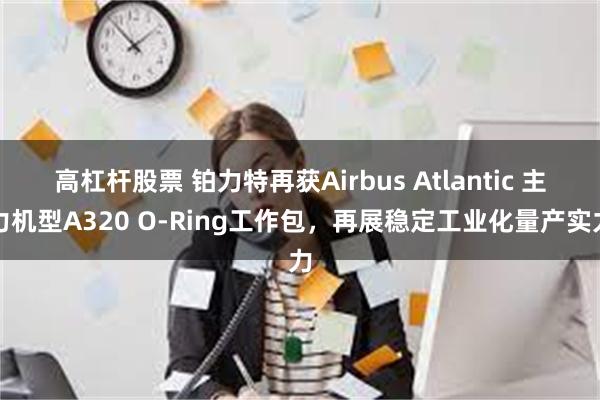 高杠杆股票 铂力特再获Airbus Atlantic 主力机