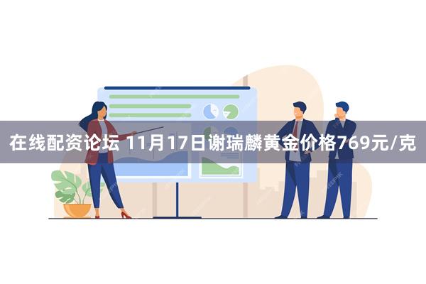 在线配资论坛 11月17日谢瑞麟黄金价格769元/克