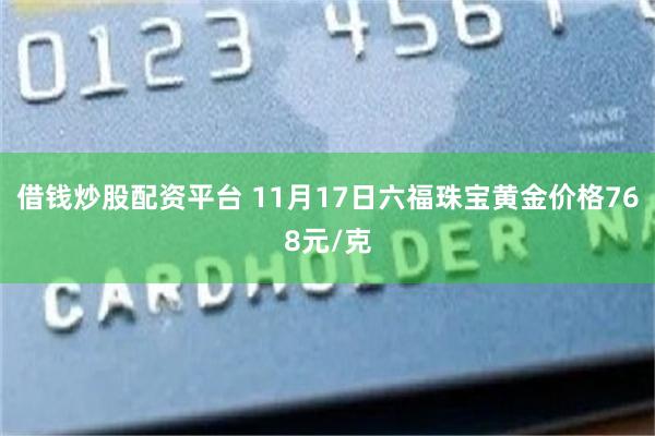 借钱炒股配资平台 11月17日六福珠宝黄金价格768元/克