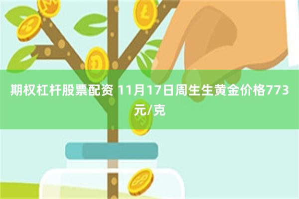 期权杠杆股票配资 11月17日周生生黄金价格773元/克