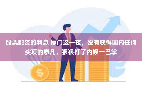 股票配资的利息 厦门这一夜，没有获得国内任何奖项的廖凡，狠狠