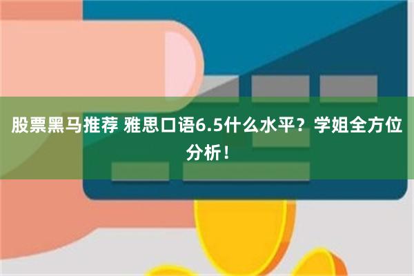 股票黑马推荐 雅思口语6.5什么水平？学姐全方位分析！