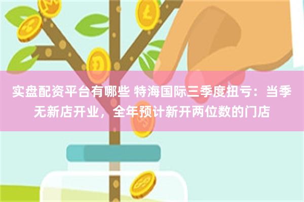 实盘配资平台有哪些 特海国际三季度扭亏：当季无新店开业，全年预计新开两位数的门店