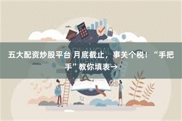 五大配资炒股平台 月底截止，事关个税！“手把手”教你填表→