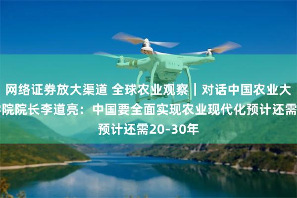 网络证劵放大渠道 全球农业观察｜对话中国农业大学国际学院院长李道亮：中国要全面实现农业现代化预计还需20-30年