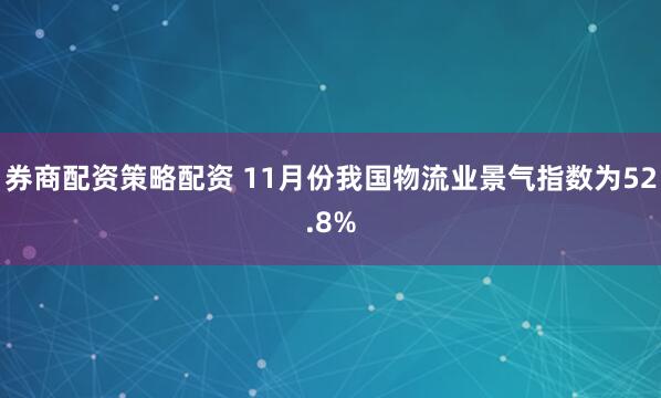 券商配资策略配资 11月份我国物流业景气指数为52.8%