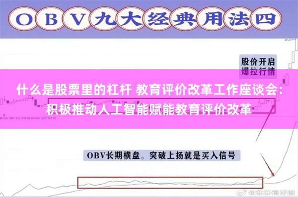 什么是股票里的杠杆 教育评价改革工作座谈会：积极推动人工智能赋能教育评价改革