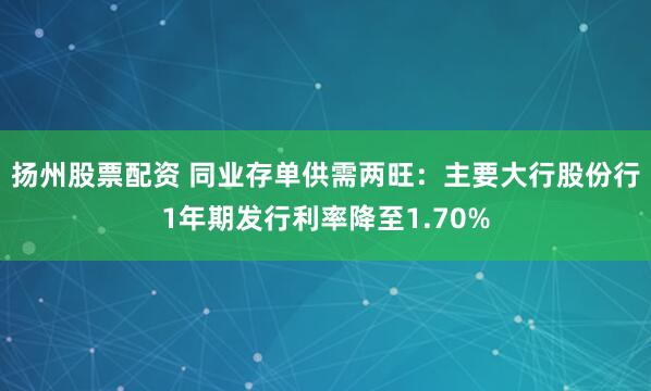 扬州股票配资 同业存单供需两旺：主要大行股份行1年期发行利率降至1.70%