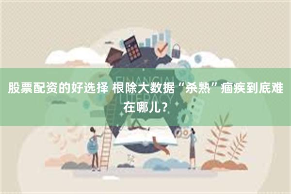 股票配资的好选择 根除大数据“杀熟”痼疾到底难在哪儿？