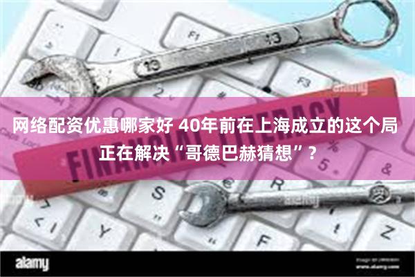 网络配资优惠哪家好 40年前在上海成立的这个局 正在解决“哥德巴赫猜想”？