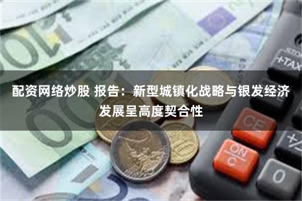 配资网络炒股 报告：新型城镇化战略与银发经济发展呈高度契合性