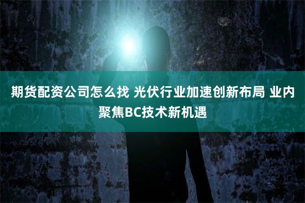 期货配资公司怎么找 光伏行业加速创新布局 业内聚焦BC技术新机遇