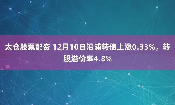 太仓股票配资 12月10日沿浦转债上涨0.33%，转股溢价率4.8%