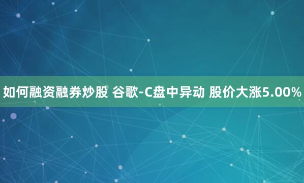 如何融资融券炒股 谷歌-C盘中异动 股价大涨5.00%