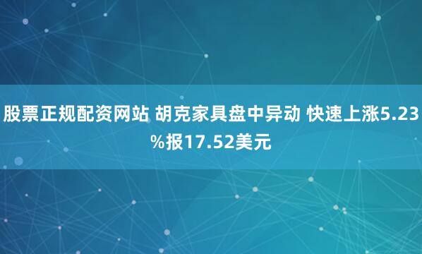 股票正规配资网站 胡克家具盘中异动 快速上涨5.23%报17.52美元