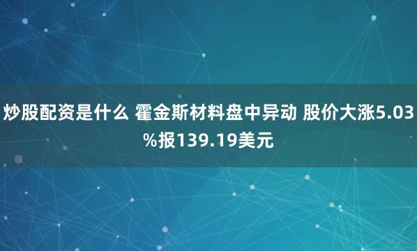 炒股配资是什么 霍金斯材料盘中异动 股价大涨5.03%报139.19美元