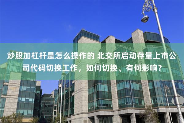 炒股加杠杆是怎么操作的 北交所启动存量上市公司代码切换工作，如何切换、有何影响？