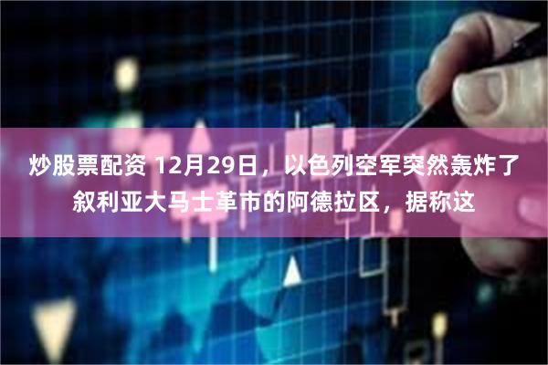 炒股票配资 12月29日，以色列空军突然轰炸了叙利亚大马士革市的阿德拉区，据称这