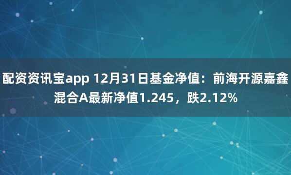 配资资讯宝app 12月31日基金净值：前海开源嘉鑫混合A最新净值1.245，跌2.12%