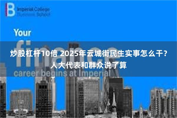 炒股杠杆10倍 2025年云城街民生实事怎么干？人大代表和群众说了算